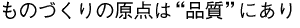 ものづくりの原点は“品質”にあり
